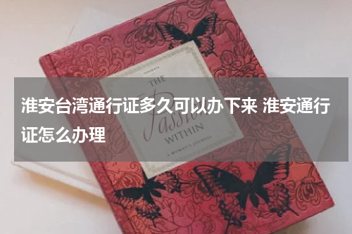 淮安台湾通行证多久可以办下来 淮安通行证怎么办理