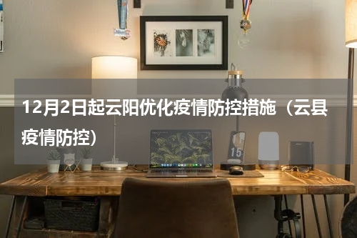 12月2日起云阳优化疫情防控措施(云县疫情防控)