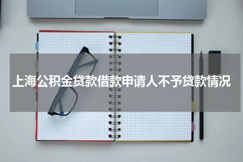 上海公积金贷款借款申请人不予贷款情况