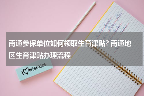 南通参保单位如何领取生育津贴? 南通地区生育津贴办理流程