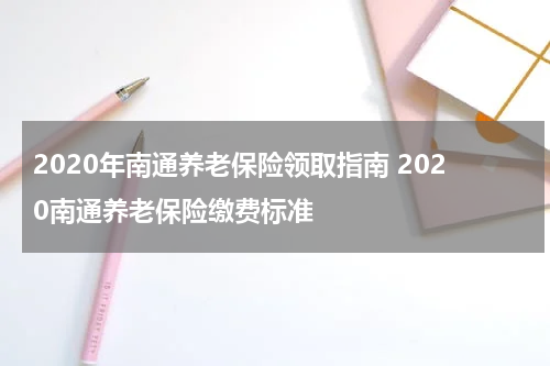 2020年南通养老保险领取指南 2020南通养老保险缴费标准