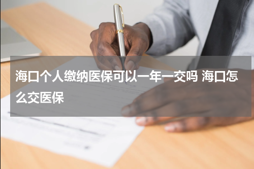 海口个人缴纳医保可以一年一交吗 海口怎么交医保