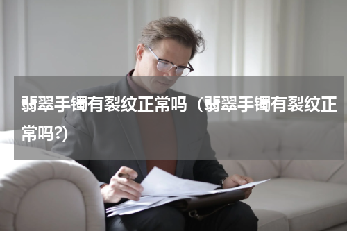 翡翠手镯有裂纹正常吗（翡翠手镯有裂纹正常吗?）