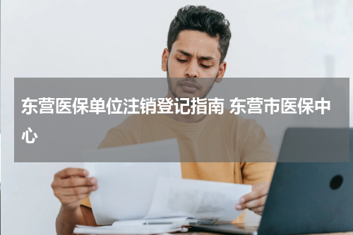 东营医保单位注销登记指南 东营市医保中心