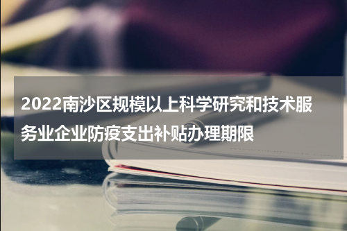 2022南沙区规模以上科学研究和技术服务业企业防疫支出补贴办理期限