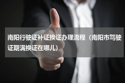 南阳行驶证补证换证办理流程(南阳市驾驶证期满换证在哪儿)