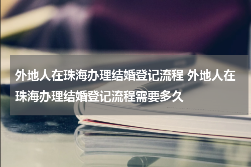 外地人在珠海办理结婚登记流程 外地人在珠海办理结婚登记流程需要多久