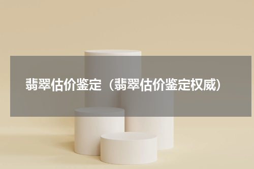 翡翠估价鉴定(翡翠估价鉴定权威)