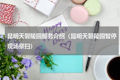 昆明天碧陵园服务介绍(昆明天碧陵园暂停现场祭扫)