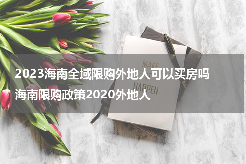 2023海南全域限购外地人可以买房吗 海南限购政策2020外地人