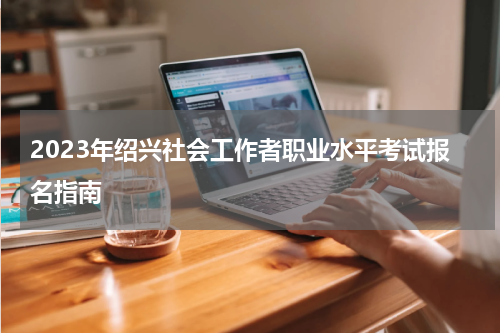 2023年绍兴社会工作者职业水平考试报名指南