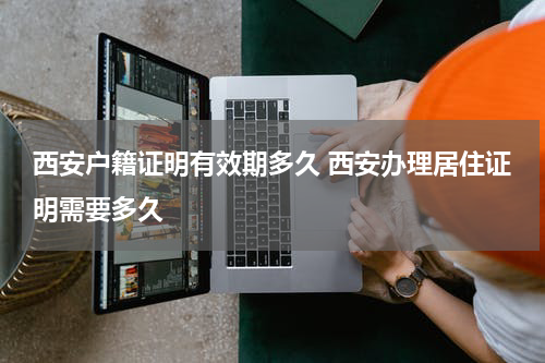 西安户籍证明有效期多久 西安办理居住证明需要多久