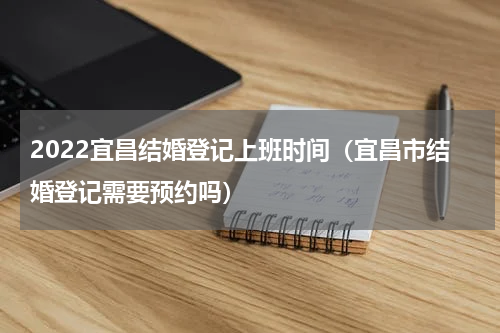 2022宜昌结婚登记上班时间（宜昌市结婚登记需要预约吗）