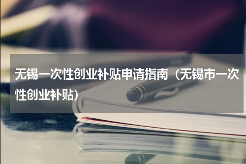 无锡一次性创业补贴申请指南（无锡市一次性创业补贴）