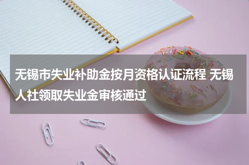 无锡市失业补助金按月资格认证流程 无锡人社领取失业金审核通过