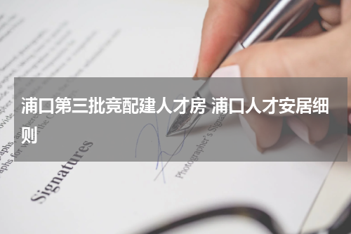 浦口第三批竞配建人才房 浦口人才安居细则