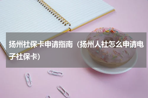 扬州社保卡申请指南(扬州人社怎么申请电子社保卡)