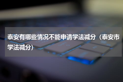 泰安有哪些情况不能申请学法减分（泰安市学法减分）