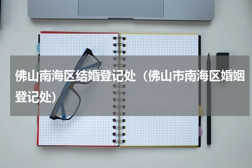佛山南海区结婚登记处（佛山市南海区婚姻登记处）