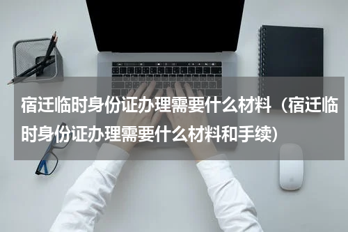 宿迁临时身份证办理需要什么材料(宿迁临时身份证办理需要什么材料和手续)