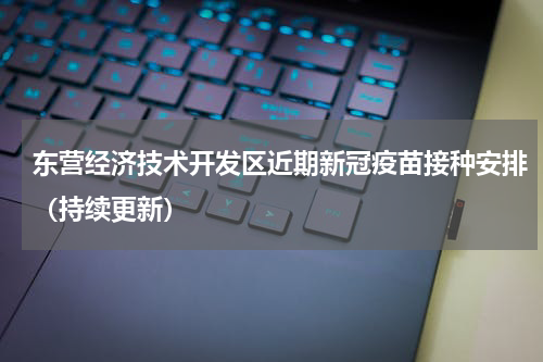 东营经济技术开发区近期新冠疫苗接种安排(持续更新)