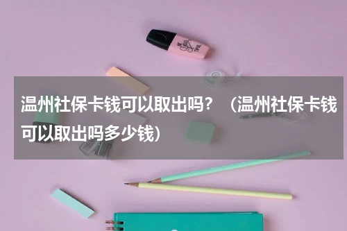 温州社保卡钱可以取出吗？（温州社保卡钱可以取出吗多少钱）