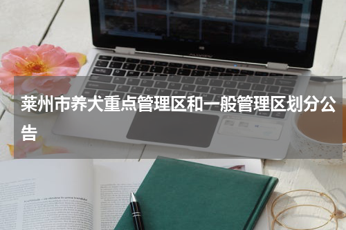 莱州市养犬重点管理区和一般管理区划分公告