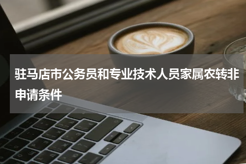 驻马店市公务员和专业技术人员家属农转非申请条件