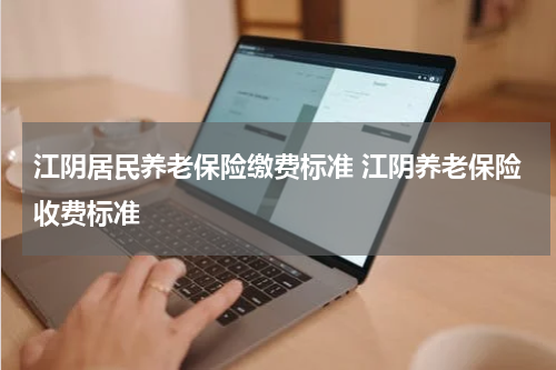 江阴居民养老保险缴费标准 江阴养老保险收费标准