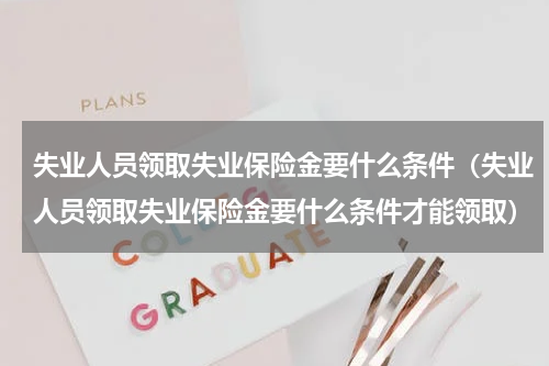 失业人员领取失业保险金要什么条件（失业人员领取失业保险金要什么条件才能领取）