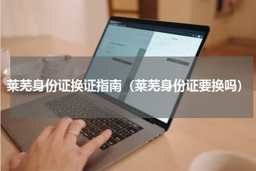 莱芜身份证换证指南(莱芜身份证要换吗)