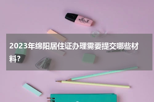 2023年绵阳居住证办理需要提交哪些材料？