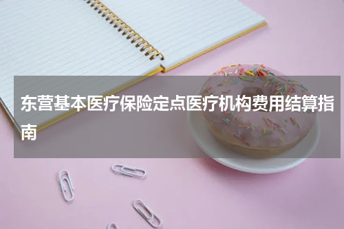 东营基本医疗保险定点医疗机构费用结算指南