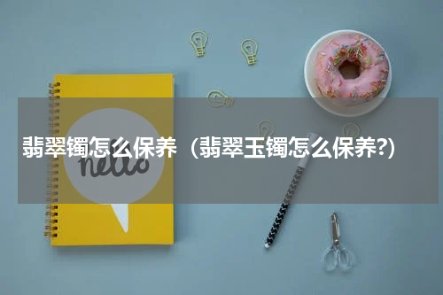 翡翠镯怎么保养（翡翠玉镯怎么保养?）