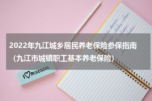 2022年九江城乡居民养老保险参保指南（九江市城镇职工基本养老保险）