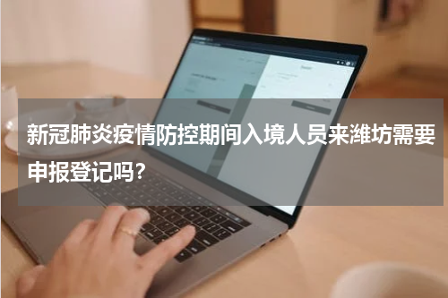 新冠肺炎疫情防控期间入境人员来潍坊需要申报登记吗?