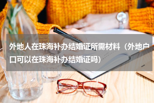 外地人在珠海补办结婚证所需材料（外地户口可以在珠海补办结婚证吗）