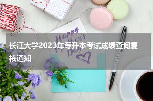 长江大学2023年专升本考试成绩查询复核通知