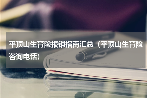 平顶山生育险报销指南汇总（平顶山生育险咨询电话）