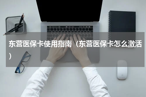 东营医保卡使用指南(东营医保卡怎么激活)