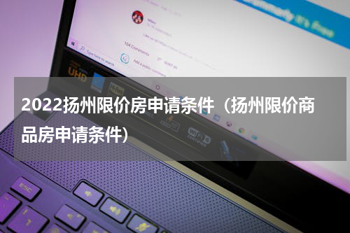 2022扬州限价房申请条件(扬州限价商品房申请条件)