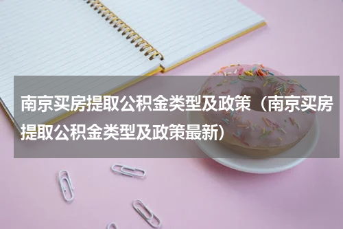 南京买房提取公积金类型及政策（南京买房提取公积金类型及政策最新）