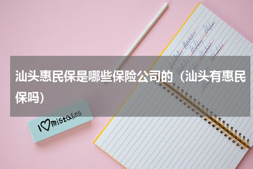 汕头惠民保是哪些保险公司的（汕头有惠民保吗）