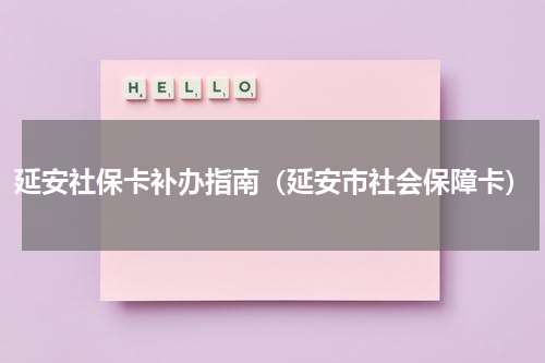 延安社保卡补办指南（延安市社会保障卡）