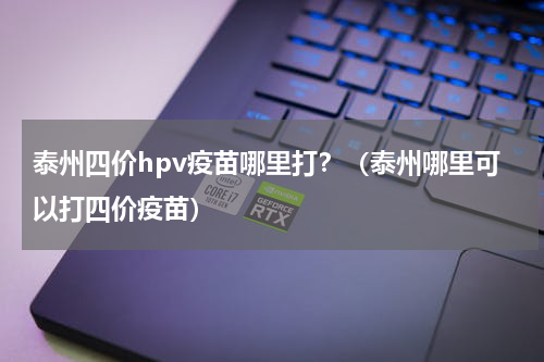 泰州四价hpv疫苗哪里打?(泰州哪里可以打四价疫苗)