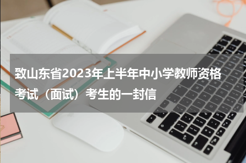 致山东省2023年上半年中小学教师资格考试(面试)考生的一封信