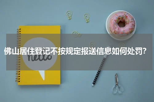佛山居住登记不按规定报送信息如何处罚？