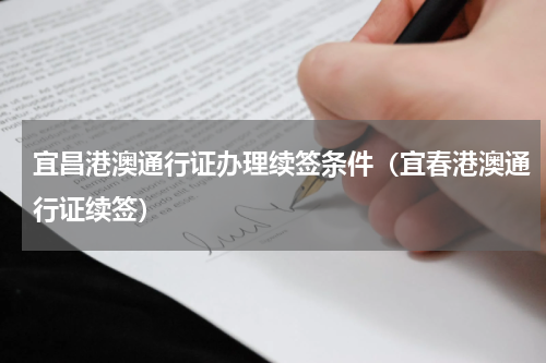 宜昌港澳通行证办理续签条件(宜春港澳通行证续签)