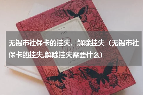无锡市社保卡的挂失、解除挂失（无锡市社保卡的挂失,解除挂失需要什么）