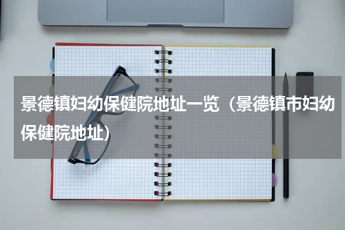 景德镇妇幼保健院地址一览（景德镇市妇幼保健院地址）